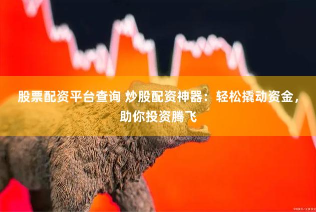 股票配资平台查询 炒股配资神器:轻松撬动资金,助你投资腾飞