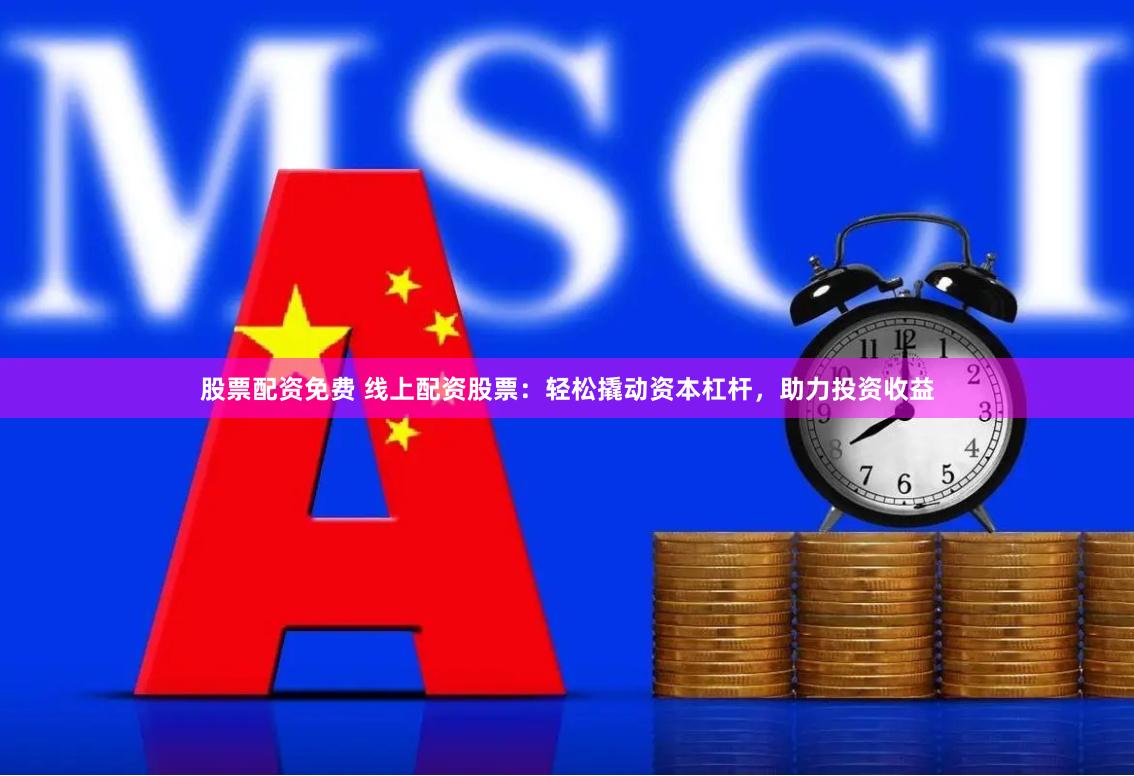 股票配资免费 线上配资股票:轻松撬动资本杠杆,助力投资收益