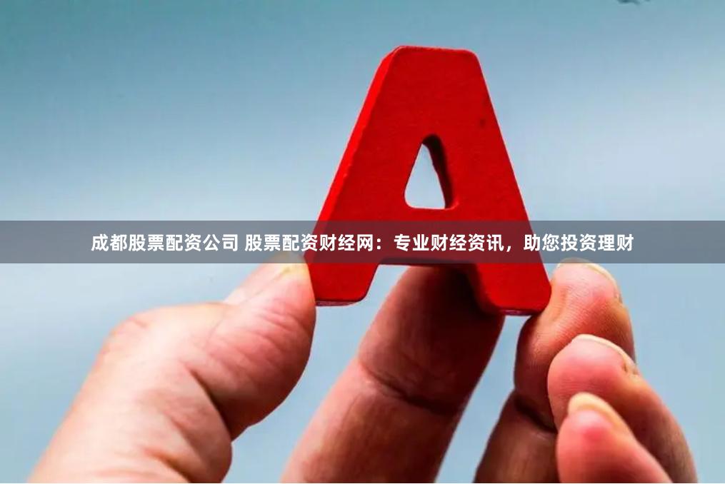 成都股票配资公司 股票配资财经网:专业财经资讯,助您投资理财