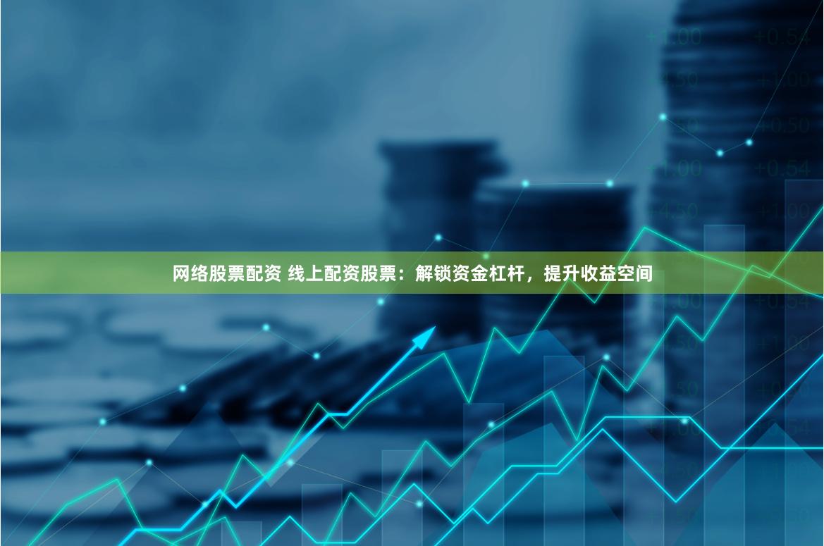 网络股票配资 线上配资股票:解锁资金杠杆,提升收益空间