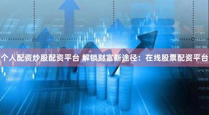 个人配资炒股配资平台 解锁财富新途径：在线股票配资平台