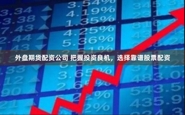 外盘期货配资公司 把握投资良机,选择靠谱股票配资
