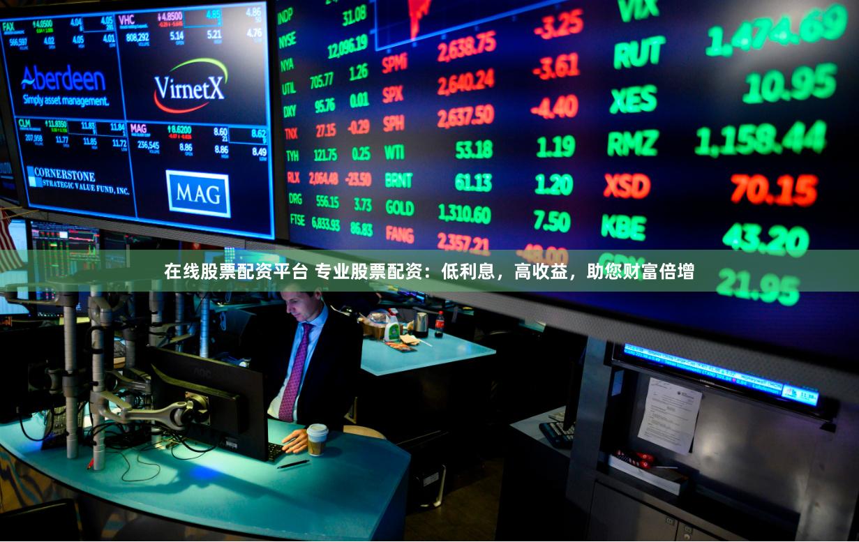 在线股票配资平台 专业股票配资：低利息，高收益，助您财富倍增