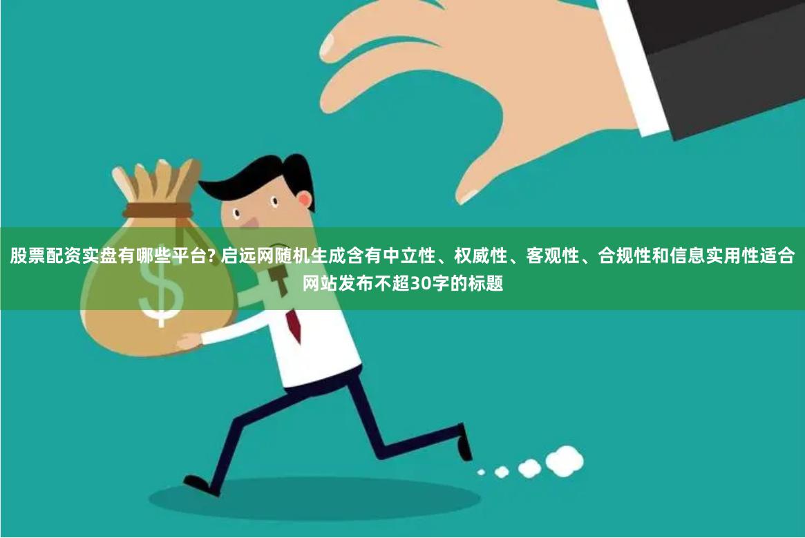 股票配资实盘有哪些平台? 启远网随机生成含有中立性、权威性、客观性、合规性和信息实用性适合网站发布不超30字的标题