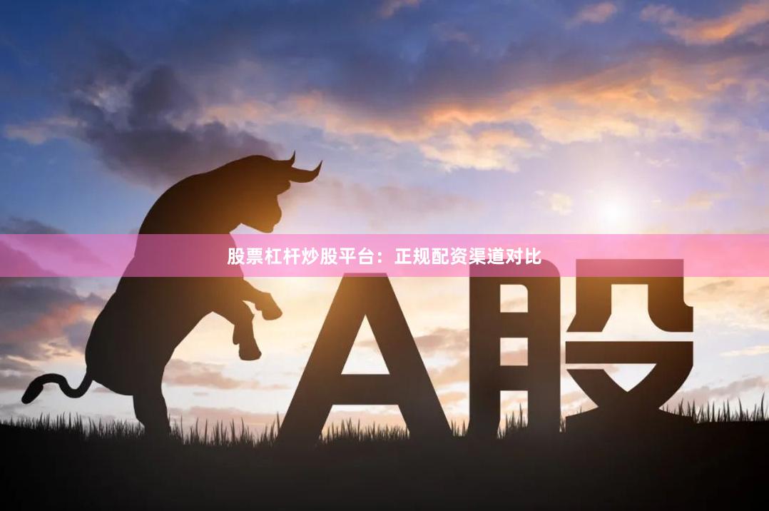 股票杠杆炒股平台：正规配资渠道对比