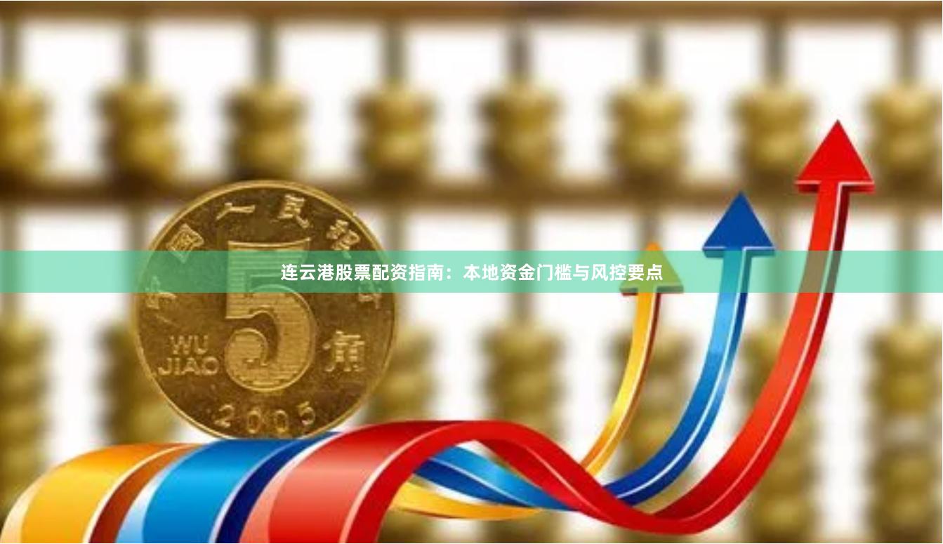 连云港股票配资指南：本地资金门槛与风控要点