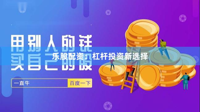 乐股配资：杠杆投资新选择