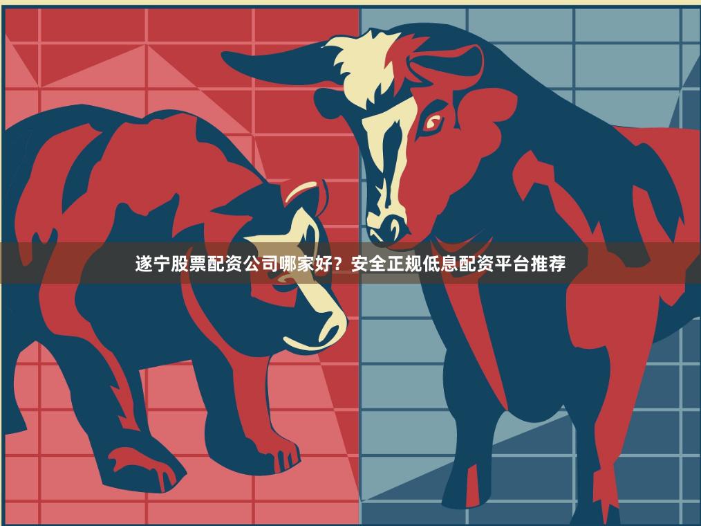 遂宁股票配资公司哪家好？安全正规低息配资平台推荐