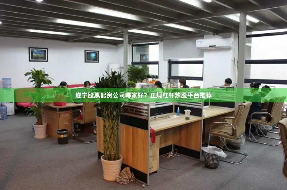 遂宁股票配资公司哪家好？正规杠杆炒股平台推荐