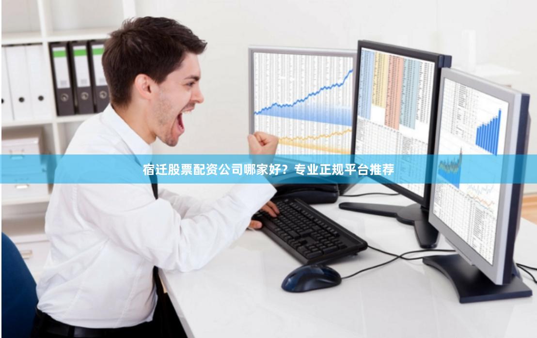 宿迁股票配资公司哪家好？专业正规平台推荐