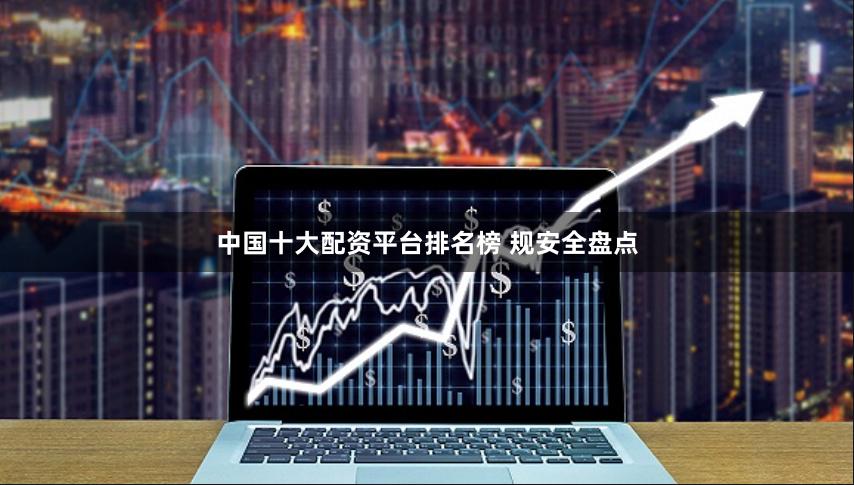 中国十大配资平台排名榜 规安全盘点