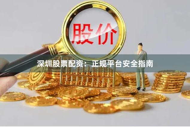 深圳股票配资：正规平台安全指南