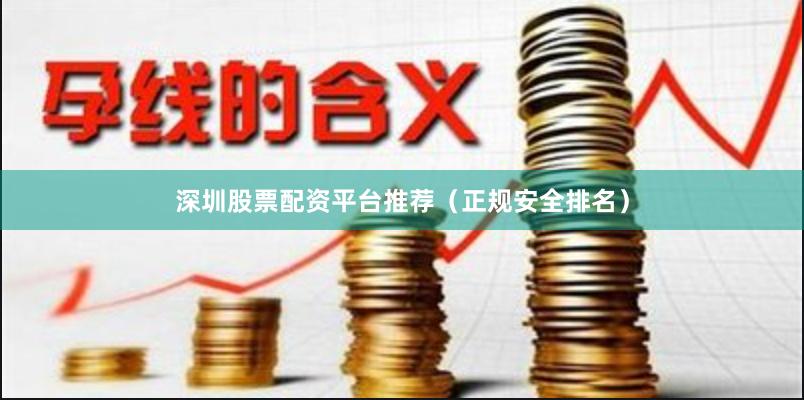 深圳股票配资平台推荐（正规安全排名）