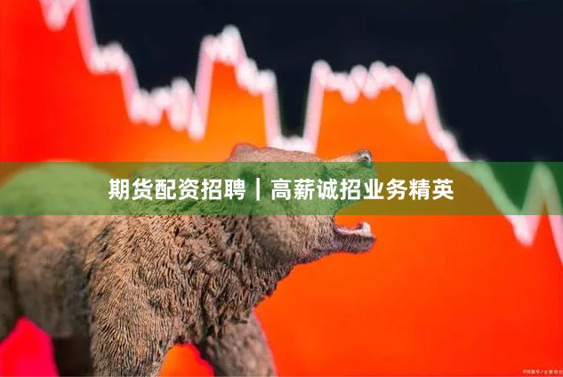 期货配资招聘｜高薪诚招业务精英