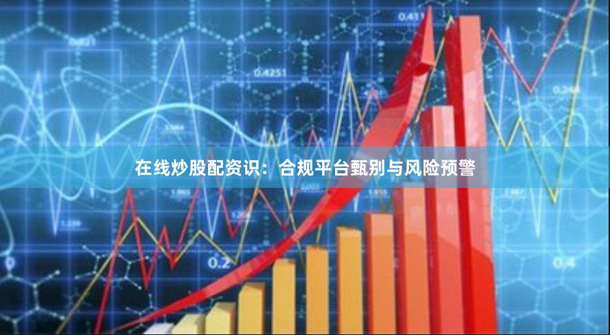 在线炒股配资识：合规平台甄别与风险预警