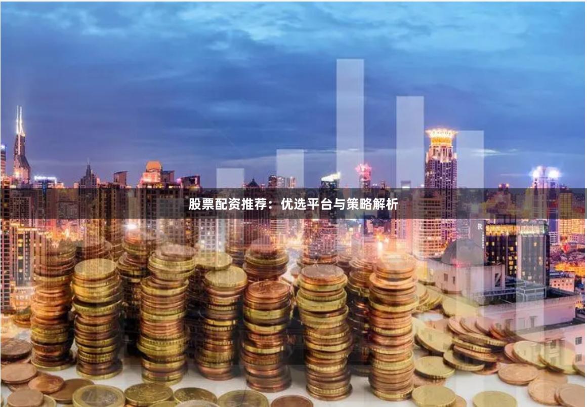 股票配资推荐：优选平台与策略解析
