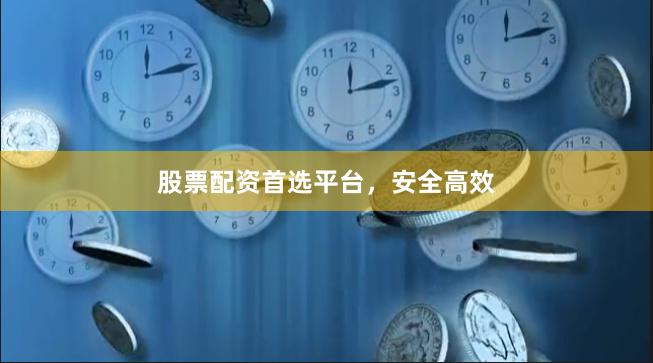 股票配资首选平台，安全高效
