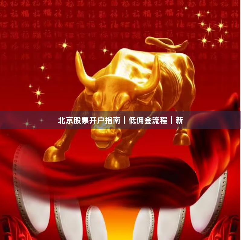 北京股票开户指南｜低佣金流程｜新