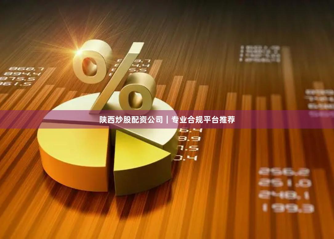 陕西炒股配资公司｜专业合规平台推荐