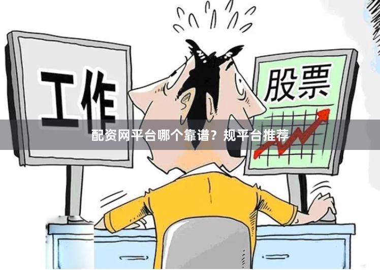 配资网平台哪个靠谱？规平台推荐