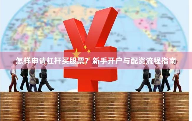 怎样申请杠杆买股票？新手开户与配资流程指南