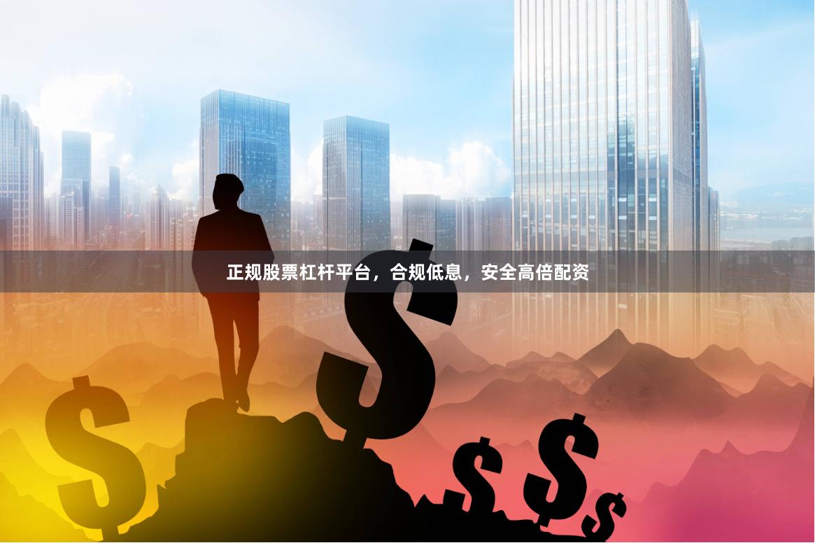 正规股票杠杆平台，合规低息，安全高倍配资