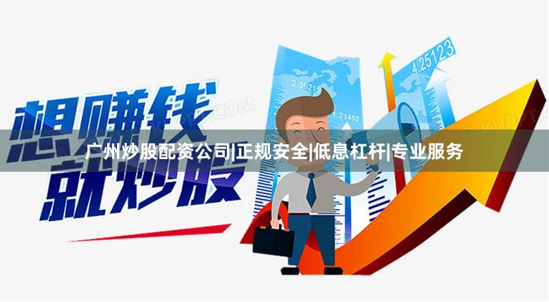 广州炒股配资公司|正规安全|低息杠杆|专业服务