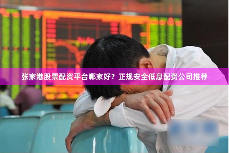 张家港股票配资平台哪家好？正规安全低息配资公司推荐
