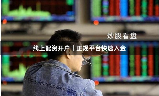 线上配资开户｜正规平台快速入金