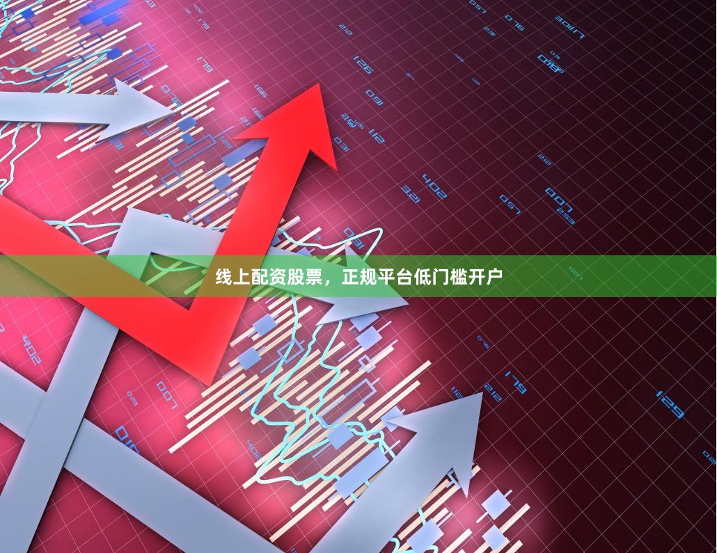 线上配资股票，正规平台低门槛开户