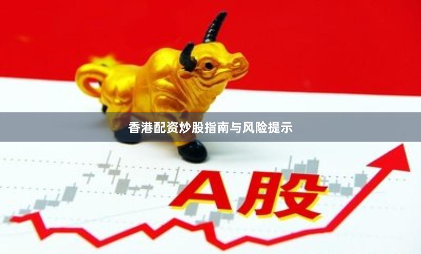 香港配资炒股指南与风险提示