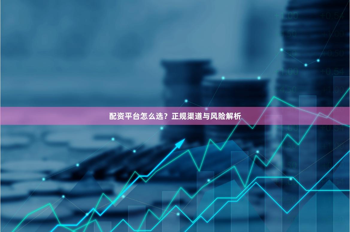 配资平台怎么选？正规渠道与风险解析