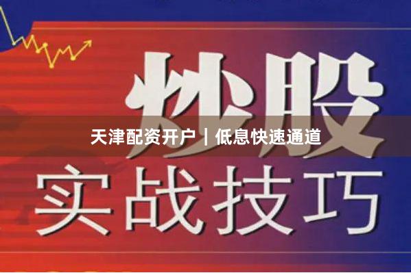 天津配资开户｜低息快速通道