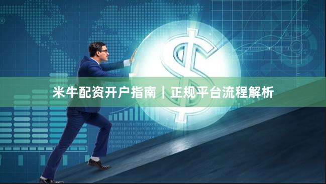 米牛配资开户指南｜正规平台流程解析