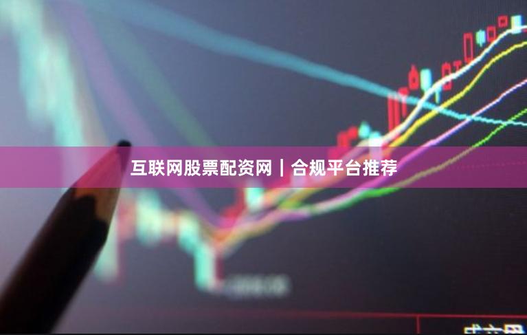 互联网股票配资网｜合规平台推荐